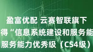 盈富优配 云赛智联旗下南洋万邦取得“信息系统建设和服务能力优秀级（CS4级）”认证