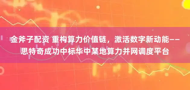 金斧子配资 重构算力价值链，激活数字新动能——思特奇成功中标华中某地算力并网调度平台