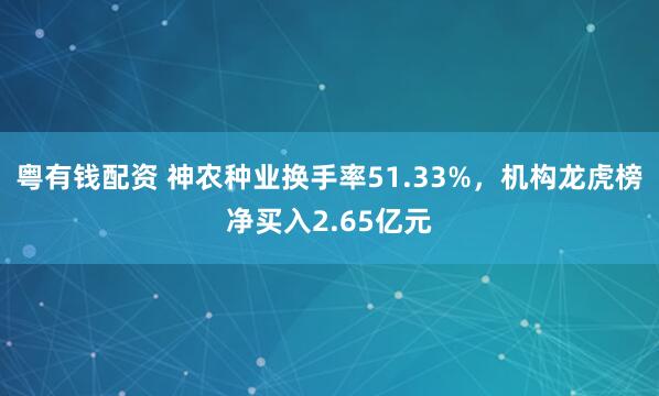 粤有钱配资 神农种业换手率51.33%，机构龙虎榜净买入2.65亿元
