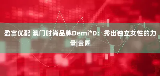 盈富优配 澳门时尚品牌Demi*D：秀出独立女性的力量|贵圈