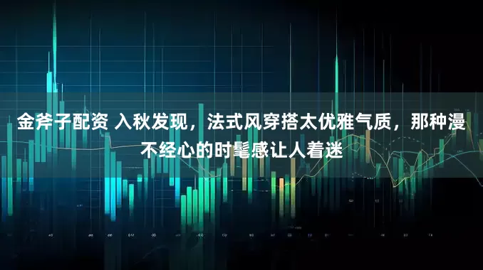 金斧子配资 入秋发现，法式风穿搭太优雅气质，那种漫不经心的时髦感让人着迷