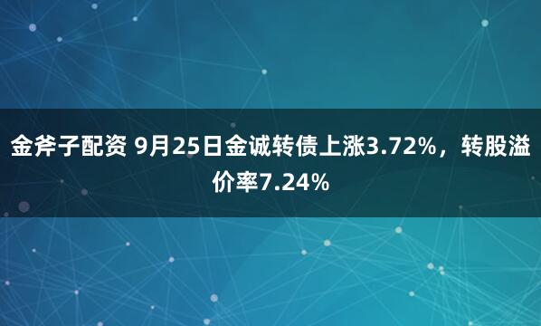 金斧子配资 9月25日金诚转债上涨3.72%，转股溢价率7.24%