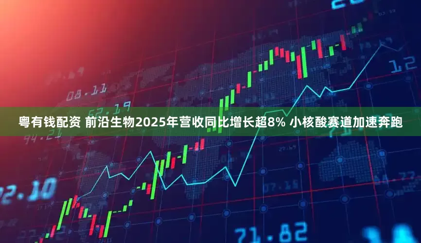 粤有钱配资 前沿生物2025年营收同比增长超8% 小核酸赛道加速奔跑
