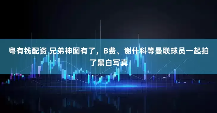 粤有钱配资 兄弟神图有了，B费、谢什科等曼联球员一起拍了黑白写真
